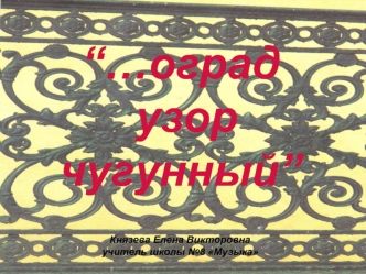 “…оград узор чугунный”Князева Елена Викторовнаучитель школы №8 Музыка