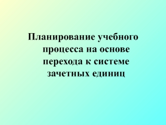 Планирование учебного процесса на основе  перехода к системе зачетных единиц