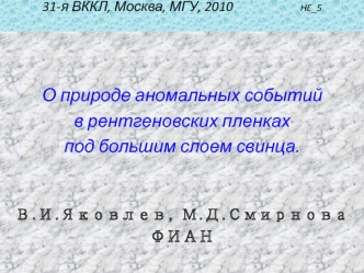 О природе аномальных событий 
в рентгеновских пленках
под большим слоем свинца.


В.И.Яковлев, М.Д.Смирнова
ФИАН