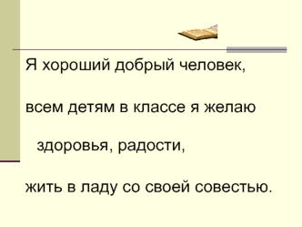 Я хороший добрый человек, всем детям в классе я желаю здоровья, радости, жить в ладу со своей совестью.