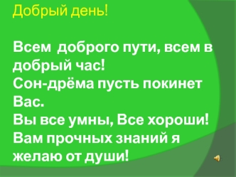 Добрый день!Всем  доброго пути, всем в добрый час!Сон-дрёма пусть покинет Вас.Вы все умны, Все хороши!Вам прочных знаний я желаю от души!