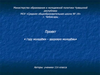 Министерство образования и молодежной политики Чувашской республики
МОУ Средняя общеобразовательная школа № 14
г. Чебоксары




Проект

 Году молодёжи – здоровую молодёжь








Авторы: ученики 11п класса