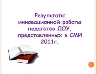 Результаты 
инновационной работы 
педагогов ДОУ, представленных в СМИ 2011г.