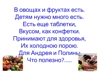 В овощах и фруктах есть.Детям нужно много есть.Есть еще таблетки, Вкусом, как конфетки.Принимают для здоровья,Их холодною порою.Для Андрея и ПолиныЧто полезно?.....