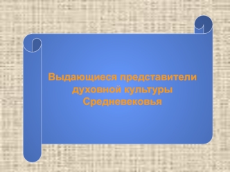 Выдающиеся представители 
духовной культуры Средневековья