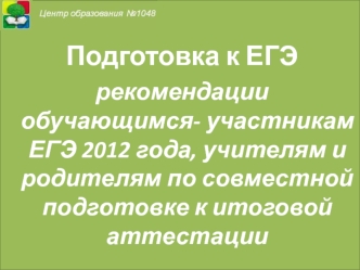 Подготовка к ЕГЭ
рекомендации обучающимся- участникам ЕГЭ 2012 года, учителям и родителям по совместной подготовке к итоговой аттестации