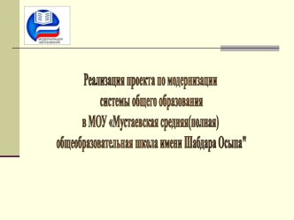 Реализация проекта по модернизации
 системы общего образования 
в МОУ Мустаевская средняя(полная)
 общеобразовательная школа имени Шабдара Осыпа