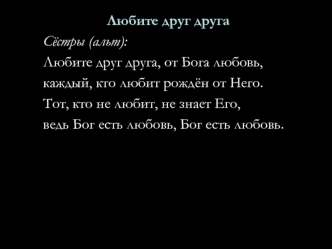 Любите друг друга
Сёстры (альт):
Любите друг друга, от Бога любовь,
каждый, кто любит рождён от Него. 
Тот, кто не любит, не знает Его, 
ведь Бог есть любовь, Бог есть любовь.