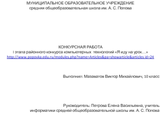 МУНИЦИПАЛЬНОЕ ОБРАЗОВАТЕЛЬНОЕ УЧРЕЖДЕНИЕ
средняя общеобразовательная школа им. А. С. Попова







КОНКУРСНАЯ РАБОТА 
I этапа районного конкурса компьютерных  технологий Я иду на урок…
http://www.popovka.edu.ru/modules.php?name=Articles&pa=showarticle