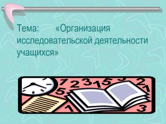 Тема:       Организация исследовательской деятельности учащихся