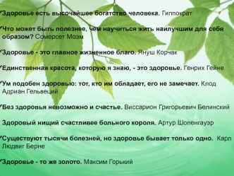 Здоровье есть высочайшее богатство человека. Гиппократ

Что может быть полезнее, чем научиться жить наилучшим для себя образом? Сомерсет Моэм

Здоровье - это главное жизненное благо. Януш Корчак

Единственная красота, которую я знаю, - это здоровье. Генри