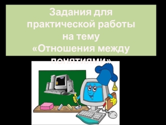 Задания для 
практической работы
на тему
Отношения между понятиями