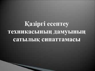 Ќазіргі есептеу техникасыныњ дамуыныњ сатылыќ сипаттамасы
