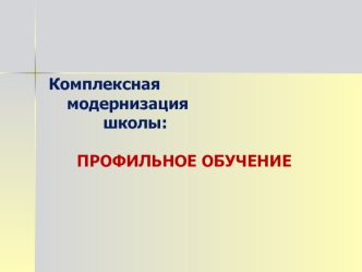 Комплексная 	модернизация 			школы:      ПРОФИЛЬНОЕ ОБУЧЕНИЕ