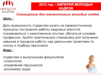 Цель :

Дать возможность студентам узнать из первоисточников 
принципы построения работы кадровых агентств, познакомиться с накопленным опытом, обучиться основам профессии, пройти практическую стажировку для получения навыков в процессе работы над реальны