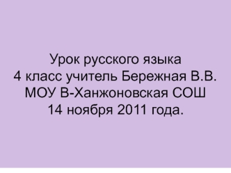 Урок русского языка4 класс учитель Бережная В.В.МОУ В-Ханжоновская СОШ14 ноября 2011 года.