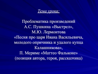 Тема урока: 

Проблематика произведений 
А.С. Пушкина Выстрел, М.Ю. ЛермонтоваПесня про царя Ивана Васильевича, молодого опричника и удалого купца Калашникова,П. Мериме Маттео Фальконе
(позиция автора, героя, рассказчика)