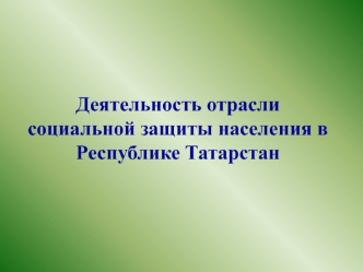 Деятельность отрасли
социальной защиты населения в
Республике Татарстан