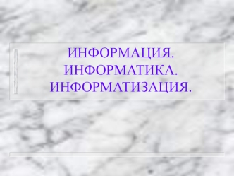 ИНФОРМАЦИЯ. ИНФОРМАТИКА.ИНФОРМАТИЗАЦИЯ.