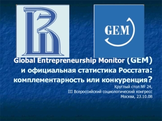 Global Entrepreneurship Monitor (GEM) и официальная статистика Росстата: комплементарность или конкуренция?Круглый стол № 24, III Всероссийский социологический конгресс Москва, 23.10.08