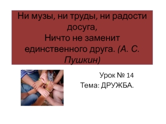 Ни музы, ни труды, ни радости досуга,Ничто не заменит единственного друга. (А. С. Пушкин)