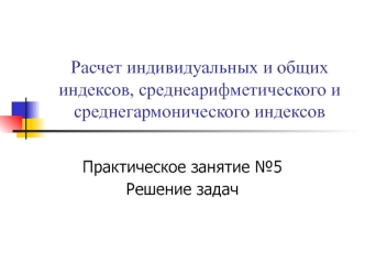 Расчет индивидуальных и общих индексов, среднеарифметического и среднегармонического индексов. Решение задач