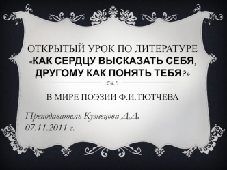 Открытый урок по литературеКак сердцу высказать Себя, другому как понять тебя? В мире поэзии Ф.И.Тютчева