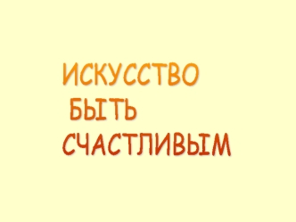 ИСКУССТВО
 БЫТЬ 
СЧАСТЛИВЫМ