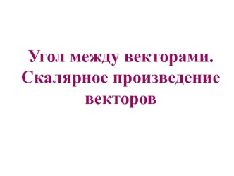 Угол между векторами. Скалярное произведение векторов