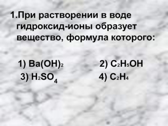 1.При растворении в воде гидроксид-ионы образует вещество, формула которого:

   1) Ba(OH)2              2) C2H5OH
    3) H2SO4                4) C2H4