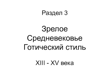 Раздел 3

Зрелое Средневековье
Готический стиль 

XIII - XV века