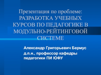 Презентация по проблеме: РАЗРАБОТКА УЧЕБНЫХ КУРСОВ ПО ПЕДАГОГИКЕ В МОДУЛЬНО-РЕЙТИНГОВОЙ СИСТЕМЕ