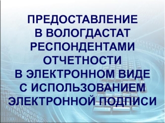 ПРЕДОСТАВЛЕНИЕ В ВОЛОГДАСТАТРЕСПОНДЕНТАМИ ОТЧЕТНОСТИВ ЭЛЕКТРОННОМ ВИДЕС ИСПОЛЬЗОВАНИЕМЭЛЕКТРОННОЙ ПОДПИСИ