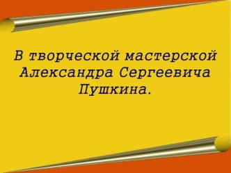 В творческой мастерской Александра Сергеевича Пушкина.