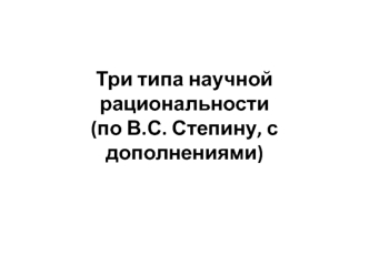 Три типа научной рациональности (по В.С. Степину, с дополнениями)