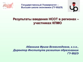 Результаты введения НСОТ в регионах – участниках КПМО Государственный Университет – Высшая школа экономики (ГУ-ВШЭ) Абанкина Ирина Всеволодовна, к.э.н.,