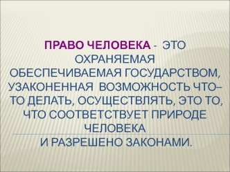 Право человека -  это охраняемаяобеспечиваемая государством, узаконенная  возможность что–то делать, осуществлять, это то, что соответствует природе человека и разрешено законами.