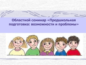 Областной семинар Предшкольная подготовка: возможности и проблемы