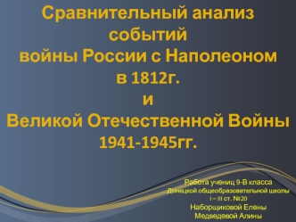 Сравнительный анализ событий
войны России с Наполеоном
в 1812г.
и
Великой Отечественной Войны 
1941-1945гг.