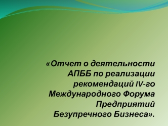 Отчет о деятельности АПББ по реализации рекомендаций IV-го Международного Форума Предприятий Безупречного Бизнеса.