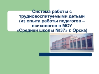 Система работы с трудновоспитуемыми детьми (из опыта работы педагогов – психологов в МОУ Средней школы №37 г. Орска)
