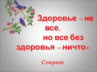 Здоровье – не все, 
            но все без здоровья – ничто

Сократ