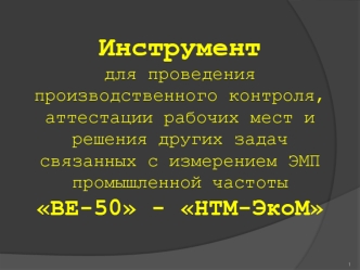 Инструмент
для проведения производственного контроля, аттестации рабочих мест и решения других задач связанных с измерением ЭМП промышленной частоты 
ВЕ-50 - НТМ-ЭкоМ
