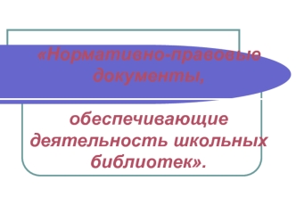 Нормативно-правовые документы, обеспечивающие деятельность школьных библиотек.