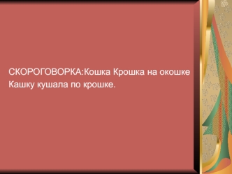 СКОРОГОВОРКА:Кошка Крошка на окошке
Кашку кушала по крошке.
