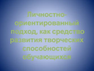 Личностно-ориентированный
 подход, как средство
развития творческих
способностей обучающихся