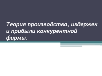 Теория производства, издержек и прибыли конкурентной фирмы