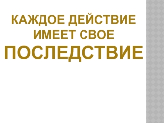 Каждое действие имеет свое последствие