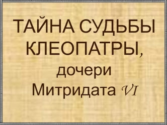 ТАЙНА СУДЬБЫ КЛЕОПАТРЫ, дочери Митридата VI