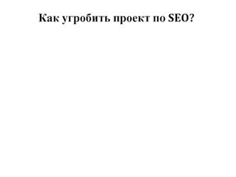 Как угробить проект по SEO?